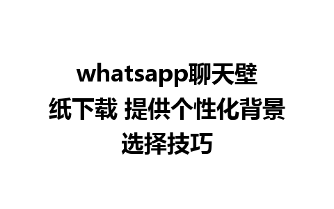 whatsapp聊天壁纸下载 提供个性化背景选择技巧