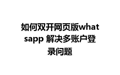 如何双开网页版whatsapp 解决多账户登录问题