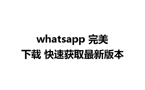 whatsapp 完美下载 快速获取最新版本