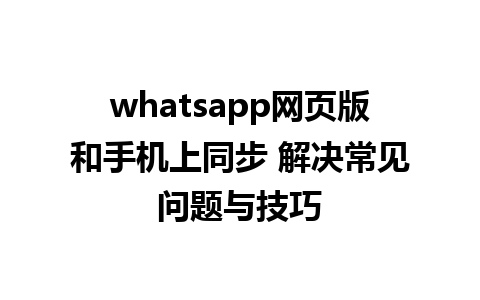 whatsapp网页版和手机上同步 解决常见问题与技巧