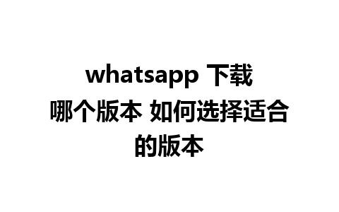 whatsapp 下载哪个版本 如何选择适合的版本