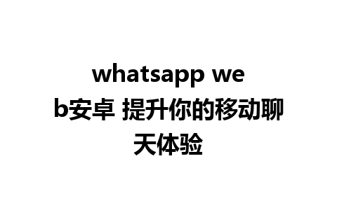 whatsapp web安卓 提升你的移动聊天体验