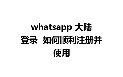 whatsapp 大陆登录  如何顺利注册并使用