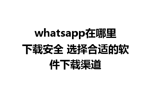 whatsapp在哪里下载安全 选择合适的软件下载渠道