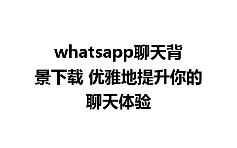 whatsapp聊天背景下载 优雅地提升你的聊天体验