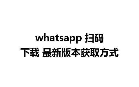 whatsapp 扫码下载 最新版本获取方式