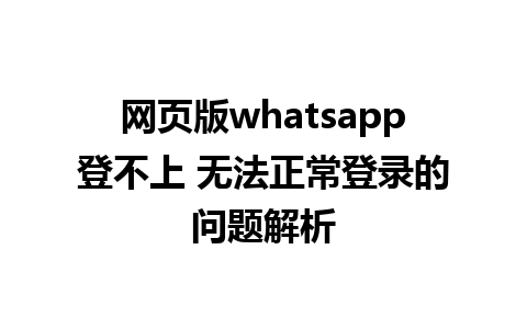 网页版whatsapp登不上 无法正常登录的问题解析