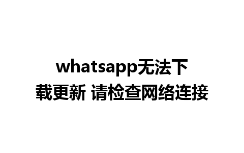 whatsapp无法下载更新 请检查网络连接