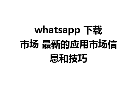 whatsapp 下载市场 最新的应用市场信息和技巧