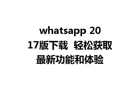 whatsapp 2017版下载  轻松获取最新功能和体验