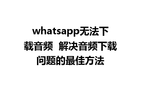 whatsapp无法下载音频  解决音频下载问题的最佳方法