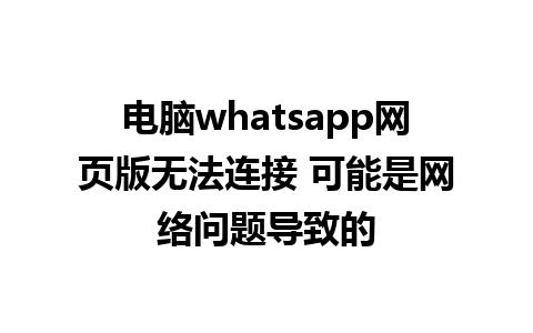 电脑whatsapp网页版无法连接 可能是网络问题导致的