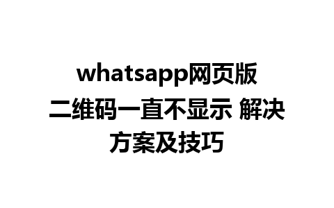 whatsapp网页版二维码一直不显示 解决方案及技巧