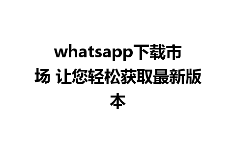 whatsapp下载市场 让您轻松获取最新版本