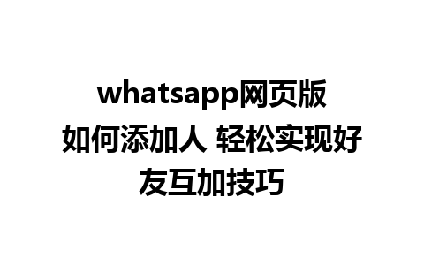 whatsapp网页版如何添加人 轻松实现好友互加技巧