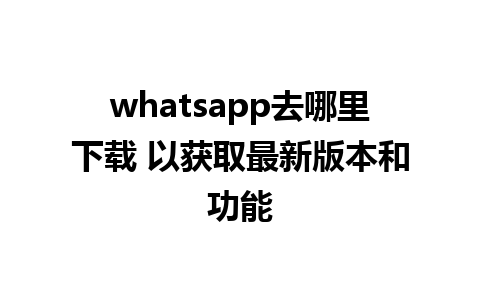 whatsapp去哪里下载 以获取最新版本和功能