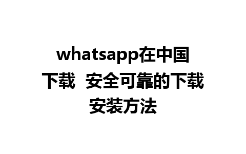 whatsapp在中国下载  安全可靠的下载安装方法