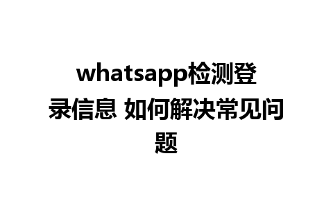 whatsapp检测登录信息 如何解决常见问题