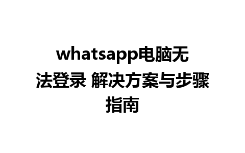 whatsapp电脑无法登录 解决方案与步骤指南