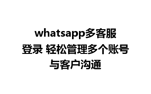 whatsapp多客服登录 轻松管理多个账号与客户沟通