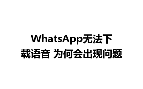 WhatsApp无法下载语音 为何会出现问题