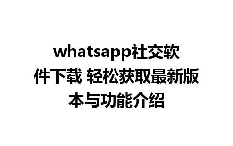 whatsapp社交软件下载 轻松获取最新版本与功能介绍