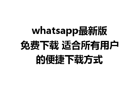 whatsapp最新版免费下载 适合所有用户的便捷下载方式