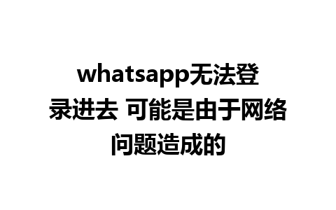 whatsapp无法登录进去 可能是由于网络问题造成的