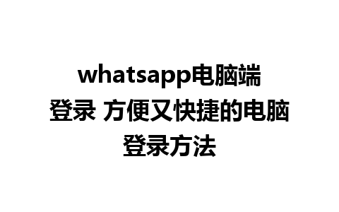 whatsapp电脑端登录 方便又快捷的电脑登录方法