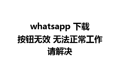 whatsapp 下载按钮无效 无法正常工作请解决