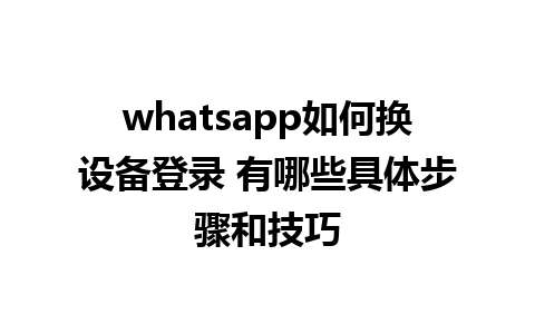 whatsapp如何换设备登录 有哪些具体步骤和技巧