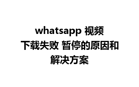 whatsapp 视频下载失败 暂停的原因和解决方案