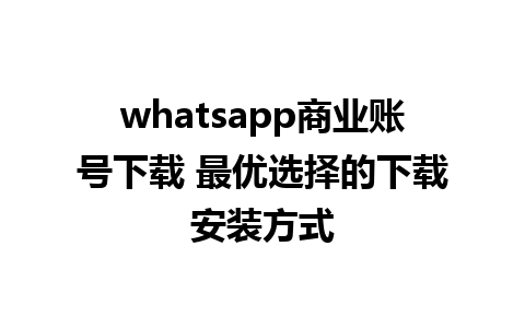 whatsapp商业账号下载 最优选择的下载安装方式