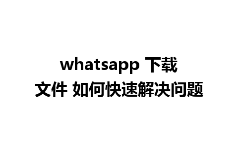 whatsapp 下载文件 如何快速解决问题