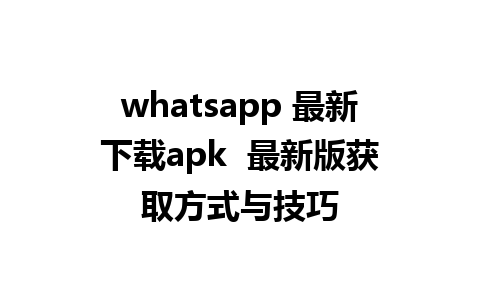 whatsapp 最新下载apk  最新版获取方式与技巧