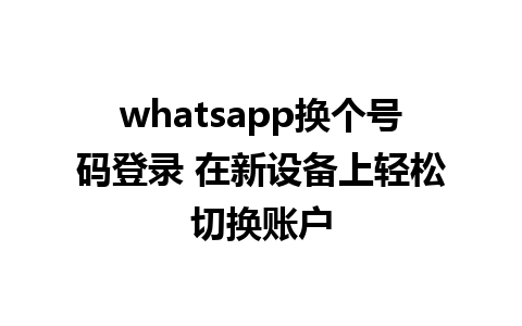 whatsapp换个号码登录 在新设备上轻松切换账户