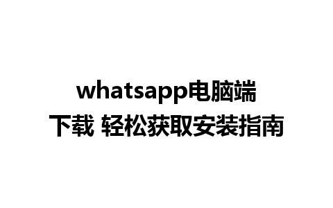 whatsapp电脑端下载 轻松获取安装指南