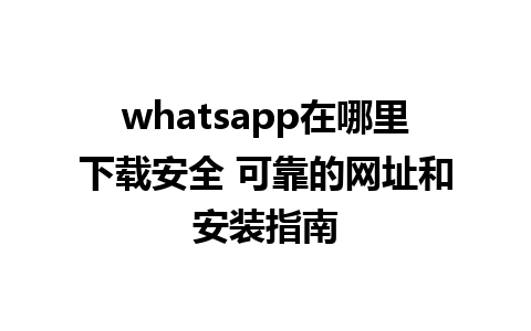 whatsapp在哪里下载安全 可靠的网址和安装指南