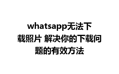 whatsapp无法下载照片 解决你的下载问题的有效方法