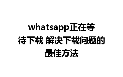 whatsapp正在等待下载 解决下载问题的最佳方法