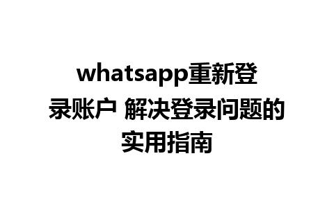 whatsapp重新登录账户 解决登录问题的实用指南