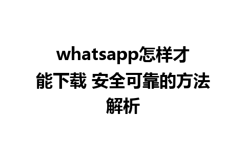 whatsapp怎样才能下载 安全可靠的方法解析