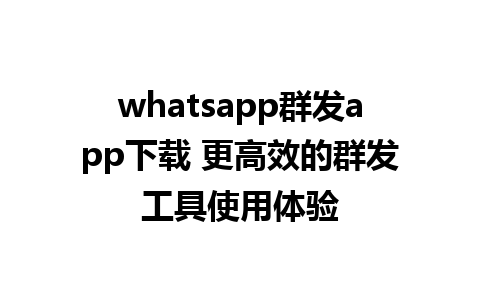 whatsapp群发app下载 更高效的群发工具使用体验