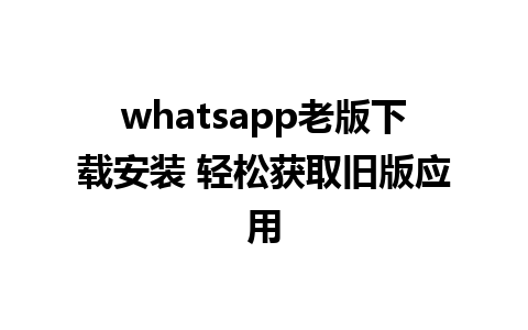 whatsapp老版下载安装 轻松获取旧版应用