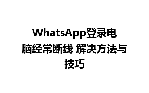 WhatsApp登录电脑经常断线 解决方法与技巧