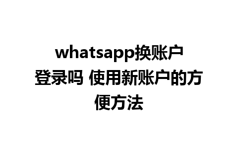 whatsapp换账户登录吗 使用新账户的方便方法