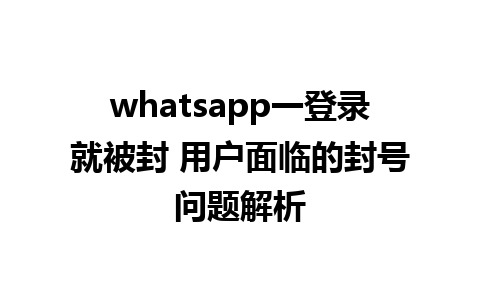 whatsapp一登录就被封 用户面临的封号问题解析