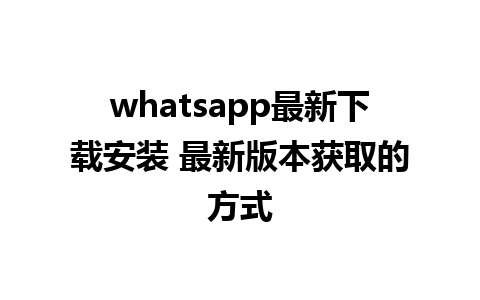 whatsapp最新下载安装 最新版本获取的方式 