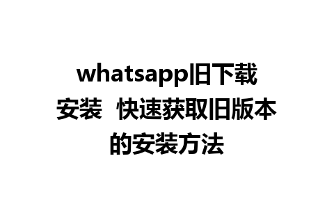 whatsapp旧下载安装  快速获取旧版本的安装方法