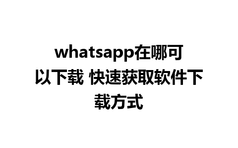 whatsapp在哪可以下载 快速获取软件下载方式